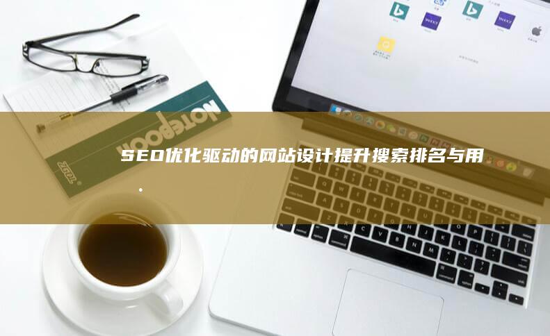 SEO优化驱动的网站设计：提升搜索排名与用户体验