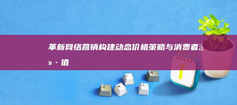 革新网络营销：构建动态价格策略与消费者价值