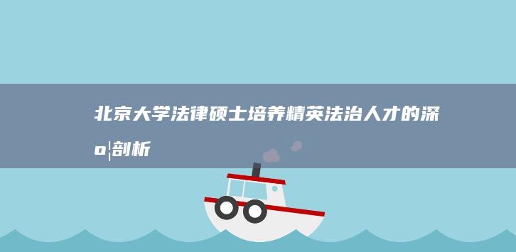 北京大学法律硕士：培养精英法治人才的深度剖析